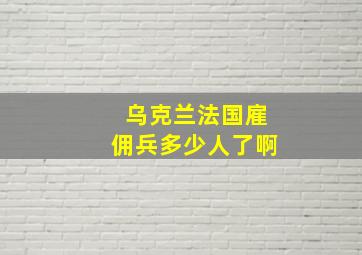 乌克兰法国雇佣兵多少人了啊