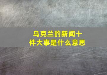 乌克兰的新闻十件大事是什么意思