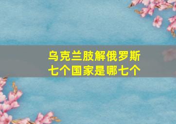 乌克兰肢解俄罗斯七个国家是哪七个