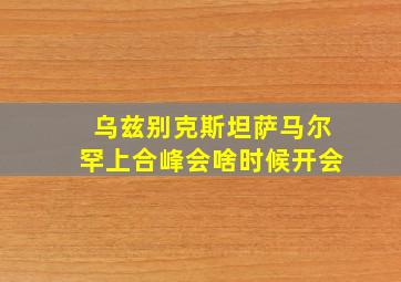 乌兹别克斯坦萨马尔罕上合峰会啥时候开会