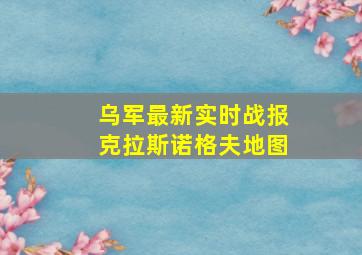 乌军最新实时战报克拉斯诺格夫地图