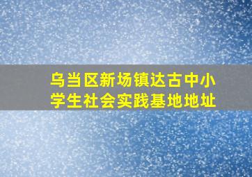 乌当区新场镇达古中小学生社会实践基地地址