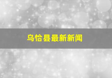 乌恰县最新新闻