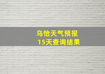 乌恰天气预报15天查询结果