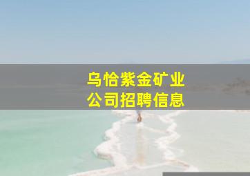 乌恰紫金矿业公司招聘信息