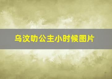 乌汶叻公主小时候图片