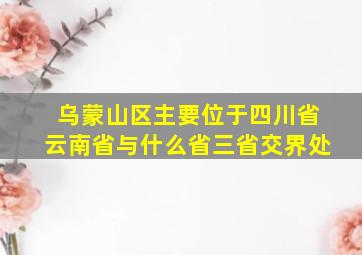 乌蒙山区主要位于四川省云南省与什么省三省交界处