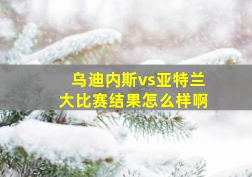 乌迪内斯vs亚特兰大比赛结果怎么样啊