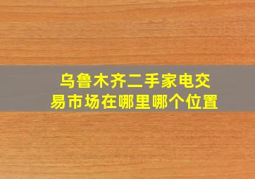 乌鲁木齐二手家电交易市场在哪里哪个位置