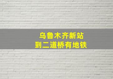 乌鲁木齐新站到二道桥有地铁