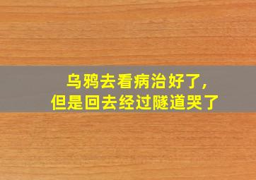 乌鸦去看病治好了,但是回去经过隧道哭了