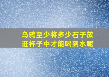 乌鸦至少将多少石子放进杯子中才能喝到水呢