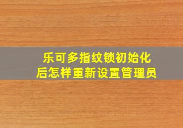 乐可多指纹锁初始化后怎样重新设置管理员