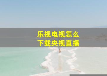 乐视电视怎么下载央视直播