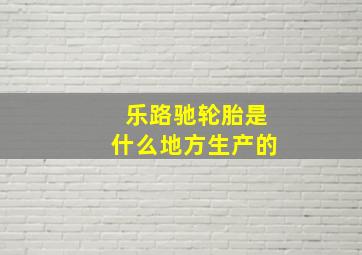 乐路驰轮胎是什么地方生产的