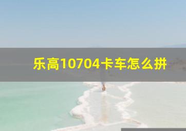 乐高10704卡车怎么拼