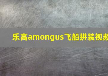 乐高amongus飞船拼装视频