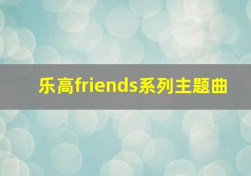 乐高friends系列主题曲