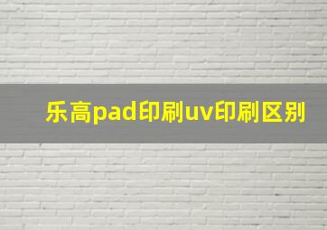 乐高pad印刷uv印刷区别