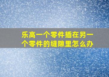 乐高一个零件插在另一个零件的缝隙里怎么办