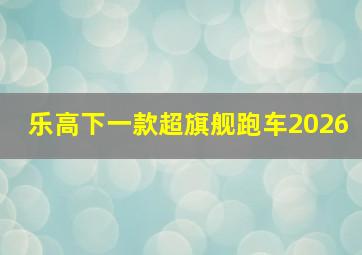 乐高下一款超旗舰跑车2026