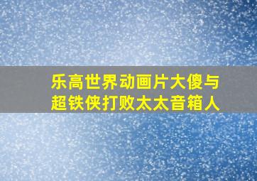 乐高世界动画片大傻与超铁侠打败太太音箱人