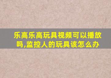 乐高乐高玩具视频可以播放吗,监控人的玩具该怎么办