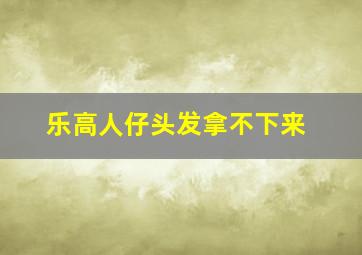 乐高人仔头发拿不下来