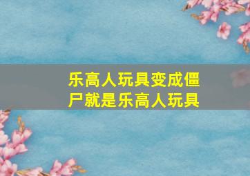 乐高人玩具变成僵尸就是乐高人玩具