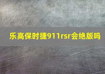 乐高保时捷911rsr会绝版吗