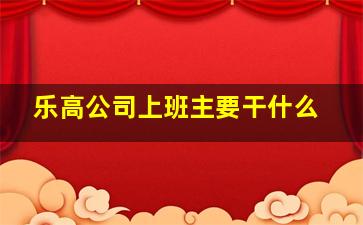 乐高公司上班主要干什么