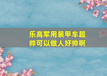 乐高军用装甲车超帅可以做人好帅啊