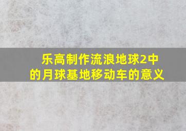 乐高制作流浪地球2中的月球基地移动车的意义