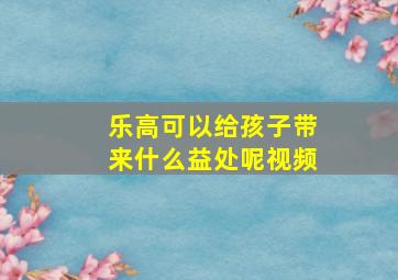 乐高可以给孩子带来什么益处呢视频