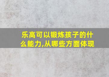 乐高可以锻炼孩子的什么能力,从哪些方面体现