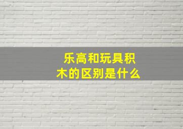 乐高和玩具积木的区别是什么