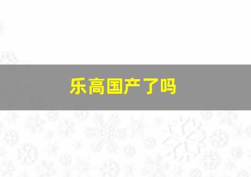 乐高国产了吗