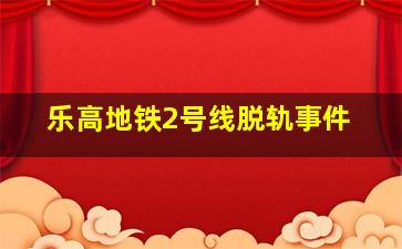 乐高地铁2号线脱轨事件