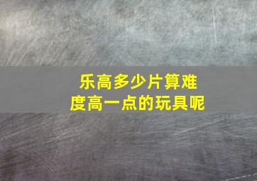 乐高多少片算难度高一点的玩具呢