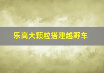 乐高大颗粒搭建越野车