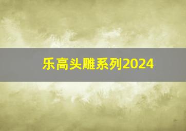 乐高头雕系列2024