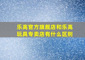 乐高官方旗舰店和乐高玩具专卖店有什么区别