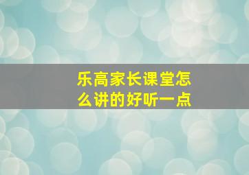 乐高家长课堂怎么讲的好听一点