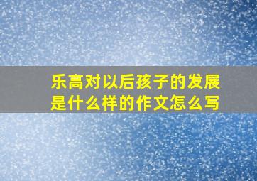 乐高对以后孩子的发展是什么样的作文怎么写