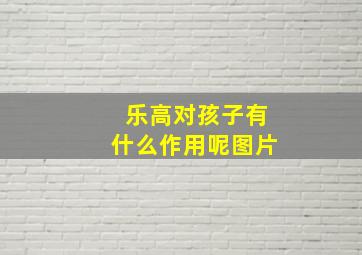 乐高对孩子有什么作用呢图片