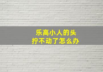 乐高小人的头拧不动了怎么办