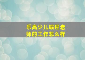 乐高少儿编程老师的工作怎么样