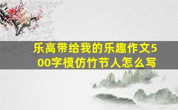 乐高带给我的乐趣作文500字模仿竹节人怎么写