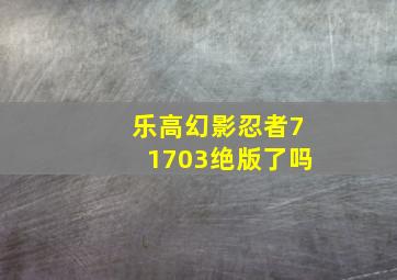 乐高幻影忍者71703绝版了吗