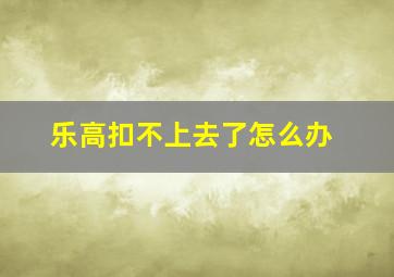 乐高扣不上去了怎么办